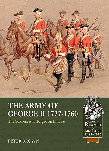 The Army of George II 1727-1760: The Soldiers Who Forged an Empire (From Reason to Revolution: 1721-1815, Band 53)